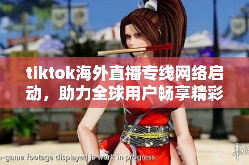tiktok海外直播专线网络启动，助力全球用户畅享精彩内容