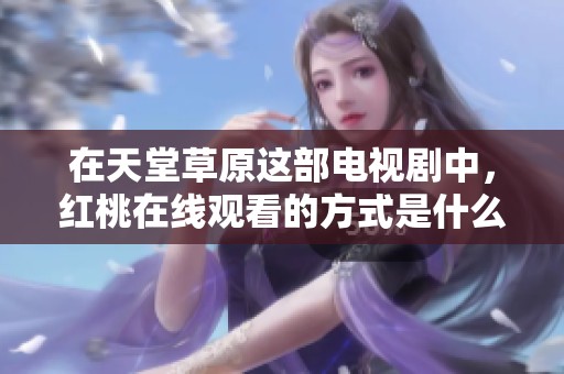 在天堂草原这部电视剧中，红桃在线观看的方式是什么呢