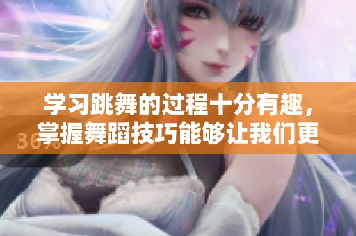 学习跳舞的过程十分有趣，掌握舞蹈技巧能够让我们更自信。