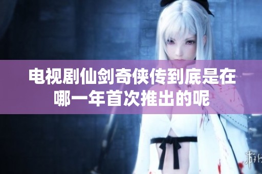 电视剧仙剑奇侠传到底是在哪一年首次推出的呢