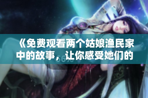 《免费观看两个姑娘渔民家中的故事，让你感受她们的生活》