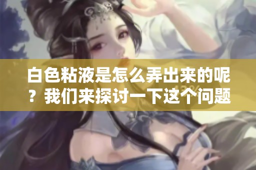 白色粘液是怎么弄出来的呢？我们来探讨一下这个问题的真相。