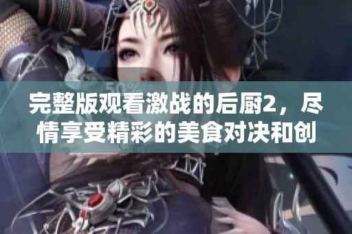 完整版观看激战的后厨2，尽情享受精彩的美食对决和创意！