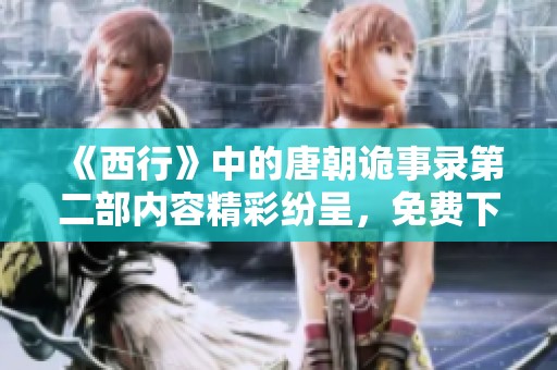 《西行》中的唐朝诡事录第二部内容精彩纷呈，免费下载体验尽在其中