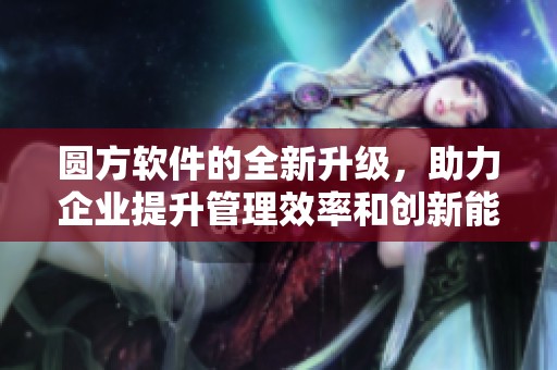 圆方软件的全新升级，助力企业提升管理效率和创新能力