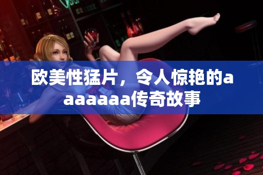 欧美性猛片，令人惊艳的aaaaaaa传奇故事