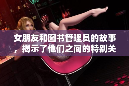 女朋友和图书管理员的故事，揭示了他们之间的特别关系