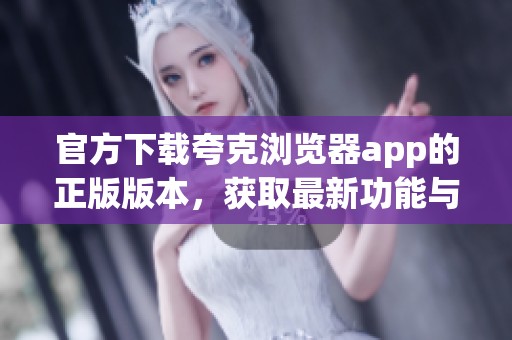 官方下载夸克浏览器app的正版版本，获取最新功能与体验的最佳选择