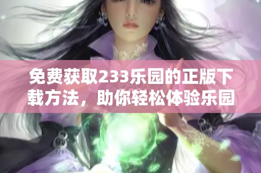 免费获取233乐园的正版下载方法，助你轻松体验乐园的乐趣