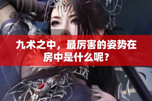 九术之中，最厉害的姿势在房中是什么呢？