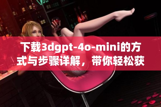 下载**gpt-4o-mini的方式与步骤详解，带你轻松获取所需文件