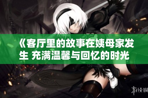 《客厅里的故事在姨母家发生 充满温馨与回忆的时光》