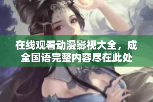 在线观看动漫影视大全，成全国语完整内容尽在此处