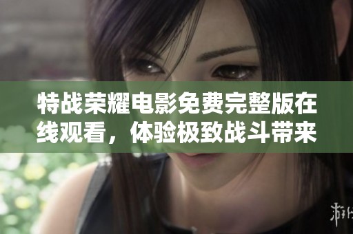 特战荣耀电影免费完整版在线观看，体验极致战斗带来的震撼与荣耀