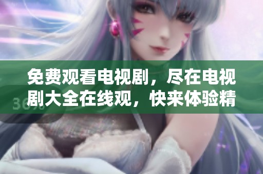 免费观看电视剧，尽在电视剧大全在线观，快来体验精彩内容！