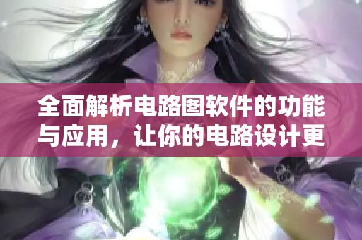 全面解析电路图软件的功能与应用，让你的电路设计更轻松