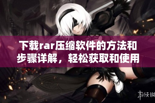下载rar压缩软件的方法和步骤详解，轻松获取和使用压缩文件工具