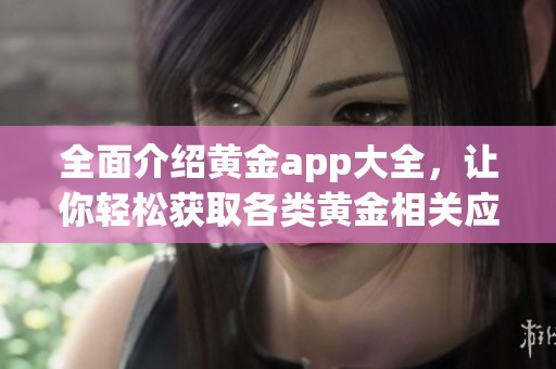 全面介绍黄金app大全，让你轻松获取各类黄金相关应用推荐