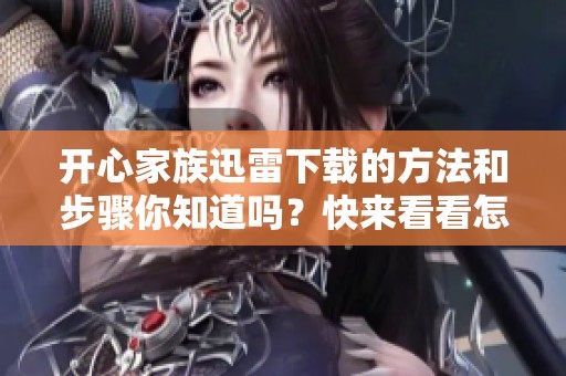 开心家族迅雷下载的方法和步骤你知道吗？快来看看怎样才能轻松获取吧