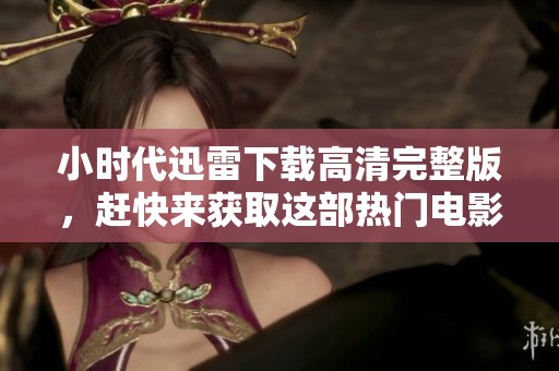 小时代迅雷下载高清完整版，赶快来获取这部热门电影！