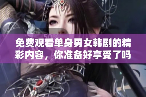 免费观看单身男女韩剧的精彩内容，你准备好享受了吗