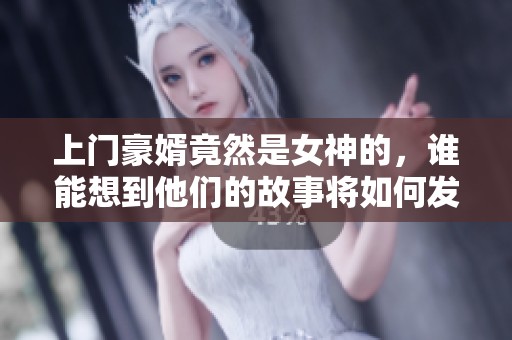 上门豪婿竟然是女神的，谁能想到他们的故事将如何发展呢