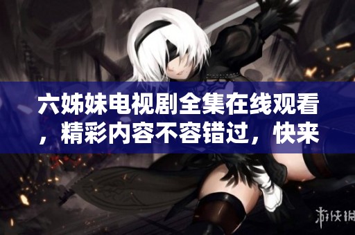 六姊妹电视剧全集在线观看，精彩内容不容错过，快来一起观看吧