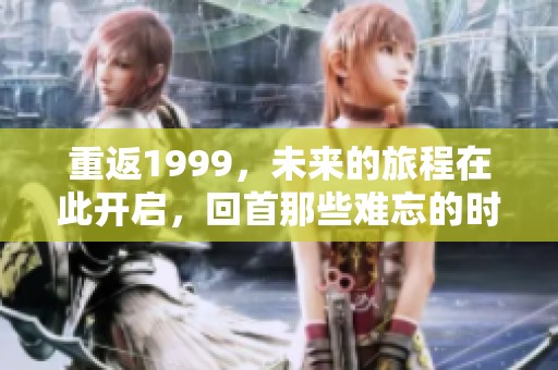 重返1999，未来的旅程在此开启，回首那些难忘的时光