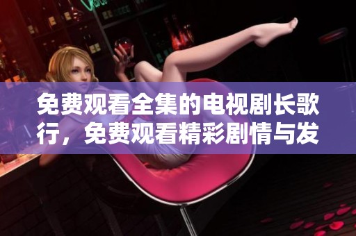 免费观看全集的电视剧长歌行，免费观看精彩剧情与发展尽在其中