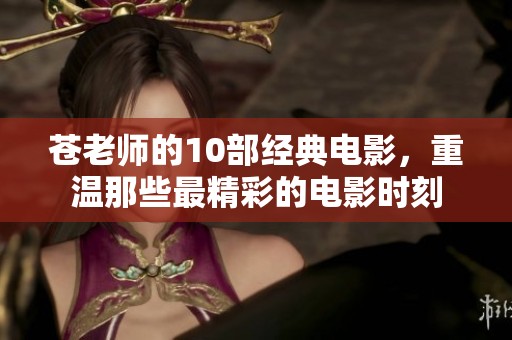 苍老师的10部经典电影，重温那些最精彩的电影时刻