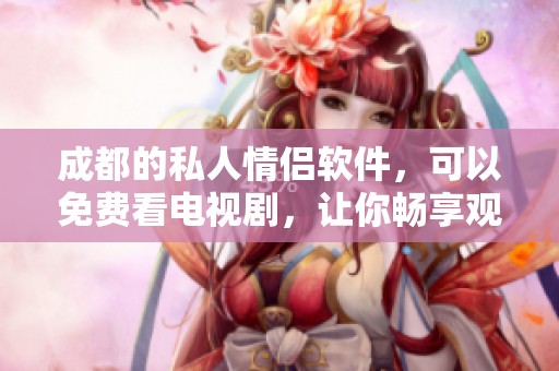 成都的私人情侣软件，可以免费看电视剧，让你畅享观影乐趣。