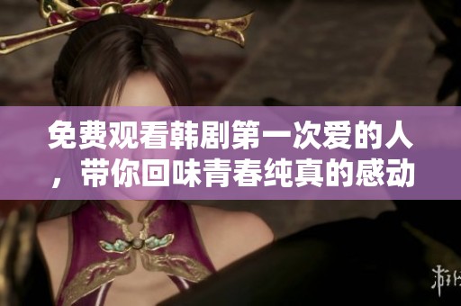 免费观看韩剧第一次爱的人，带你回味青春纯真的感动
