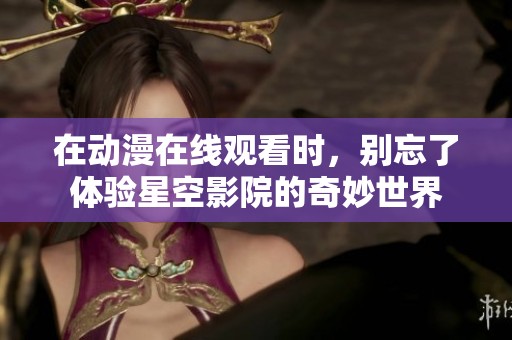 在动漫在线观看时，别忘了体验星空影院的奇妙世界