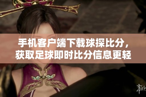 手机客户端下载球探比分，获取足球即时比分信息更轻松