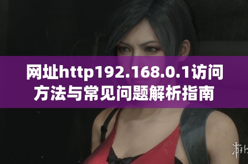 网址http192.168.0.1访问方法与常见问题解析指南