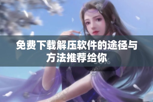 免费下载解压软件的途径与方法推荐给你