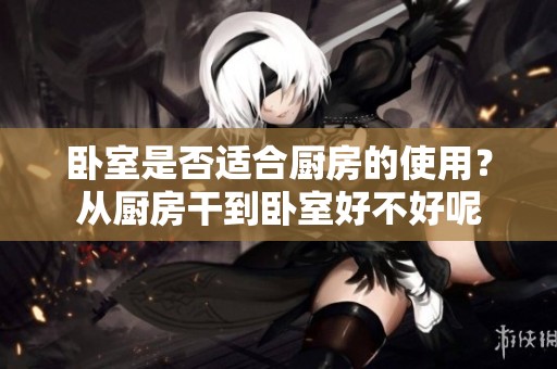 卧室是否适合厨房的使用？从厨房干到卧室好不好呢