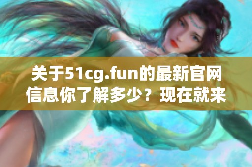 关于51cg.fun的最新官网信息你了解多少？现在就来看看吧！