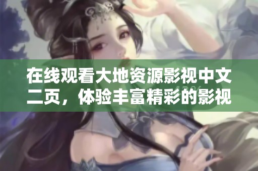 在线观看大地资源影视中文二页，体验丰富精彩的影视内容和资源