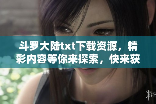 斗罗大陆txt下载资源，精彩内容等你来探索，快来获取吧！