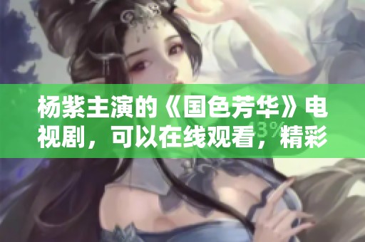 杨紫主演的《国色芳华》电视剧，可以在线观看，精彩内容不容错过