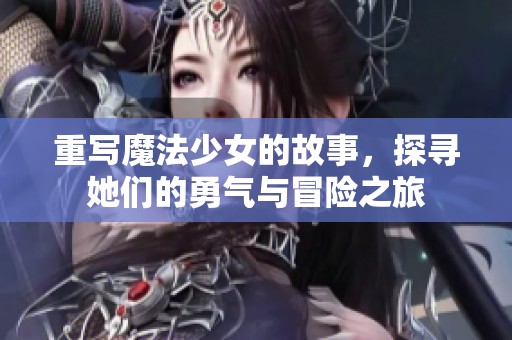 重写魔法少女的故事，探寻她们的勇气与冒险之旅