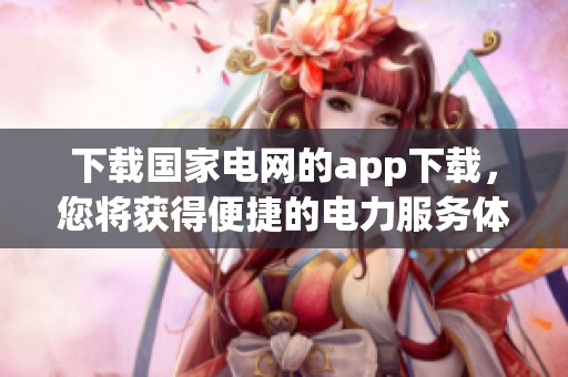 下载国家电网的app下载，您将获得便捷的电力服务体验