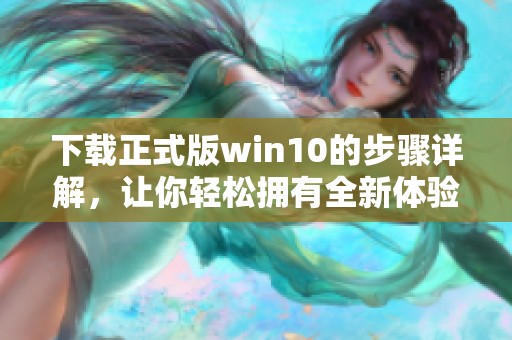 下载正式版win10的步骤详解，让你轻松拥有全新体验