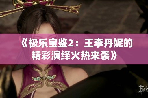 《极乐宝鉴2：王李丹妮的精彩演绎火热来袭》