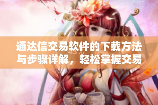 通达信交易软件的下载方法与步骤详解，轻松掌握交易技巧和操作流程