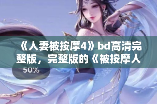 《人妻被按摩4》bd高清完整版，完整版的《被按摩人妻4》让人期待不已