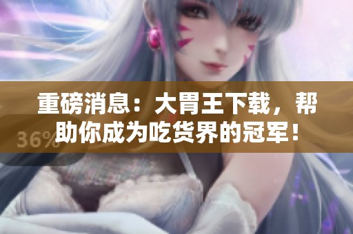 重磅消息：大胃王下载，帮助你成为吃货界的冠军！