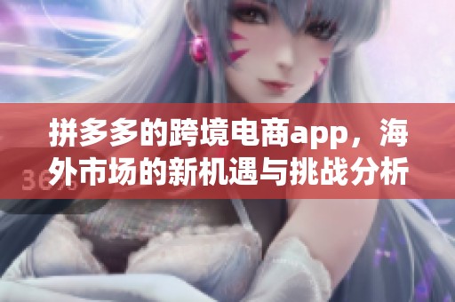 拼多多的跨境电商app，海外市场的新机遇与挑战分析