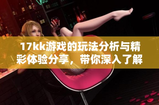 17kk游戏的玩法分析与精彩体验分享，带你深入了解17kk游戏的魅力所在